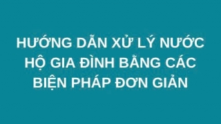 Hướng dẫn xử lý nước hộ gia đình bằng các biện pháp đơn giản