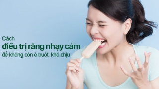 Cách điều trị răng nhạy cảm để không còn ê buốt, khó chịu