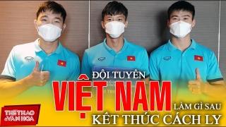 Tuyển Việt Nam hết cách ly chưa được về nhà, một tuyển thủ phải ở lại