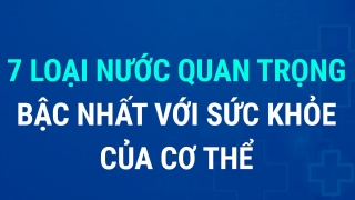 7 loại nước quan trọng bậc nhất cho sức khỏe của cơ thể