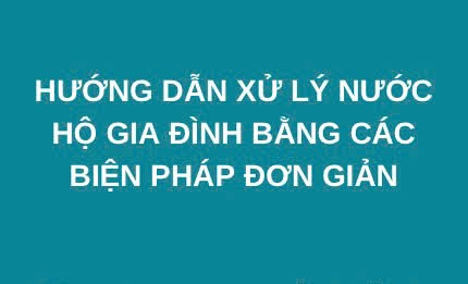 Hướng dẫn xử lý nước hộ gia đình bằng các biện pháp đơn giản