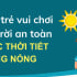 Bảo vệ trẻ vui chơi ngoài trời an toàn trước thời tiết nắng nóng