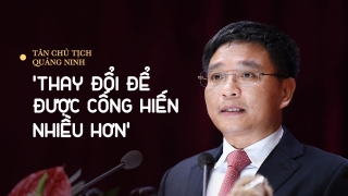 Tân Chủ tịch Quảng Ninh: 'Thay đổi để được cống hiến nhiều hơn'