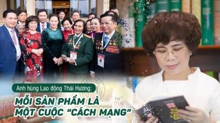 Anh hùng Lao động Thái Hương: Mỗi sản phẩm là một cuộc “cách mạng”