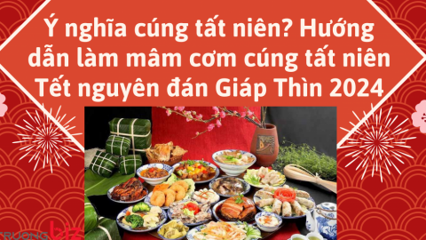 Ý nghĩa cúng tất niên? Hướng dẫn làm mâm cơm cúng tất niên Tết nguyên đán Giáp Thìn 2024