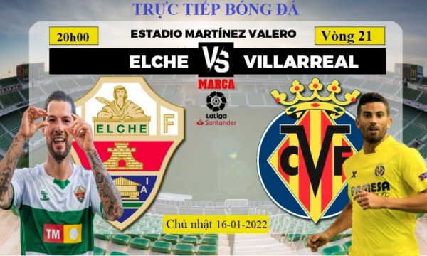 Link xem trực tiếp Elche vs Villarreal, 20h00 ngày 16/1/2022, vòng 21 La Liga