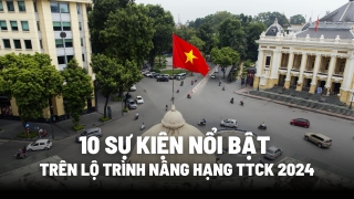 Lộ trình nâng hạng thị trường chứng khoán: 10 mốc nổi bật trong năm 2024