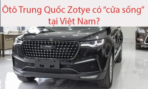 Ô tô Trung Quốc Zotye liệu có 'cửa sống' tại Việt Nam?