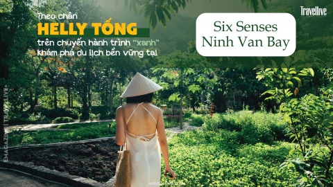 Theo chân Helly Tống trên chuyến hành trình “xanh” khám phá du lịch bền vững tại Six Senses Ninh Van Bay