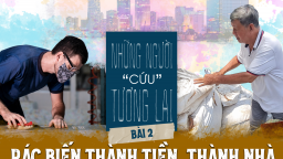 Những người “cứu” tương lai (Bài 2): Rác biến thành tiền, thành nhà